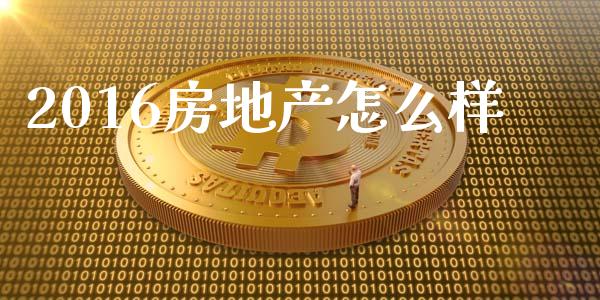2016房地产怎么样_https://www.gongyisiwang.com_期货公司手续费排名_第1张