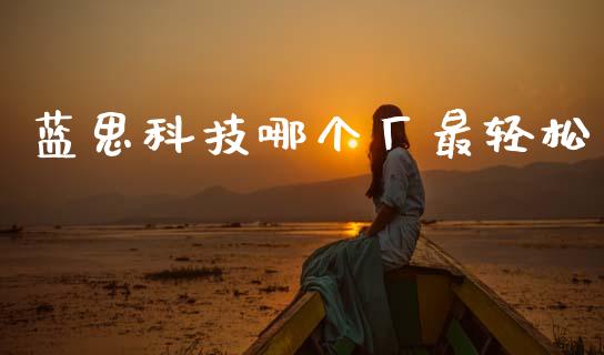 蓝思科技哪个厂最轻松_https://www.gongyisiwang.com_焦炭期货手续费_第1张