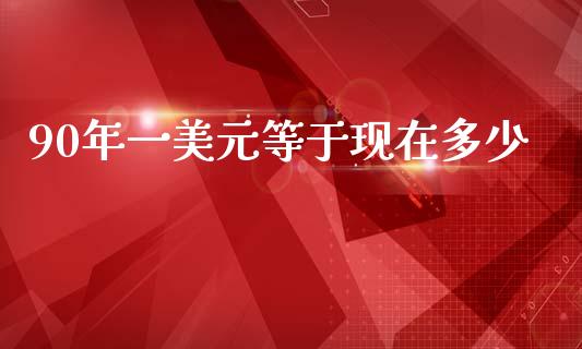 90年一美元等于现在多少_https://www.gongyisiwang.com_道指_第1张