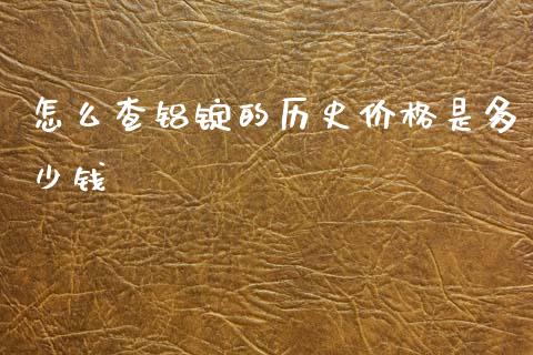 怎么查铝锭的历史价格是多少钱_https://www.gongyisiwang.com_广发期货手续费_第1张