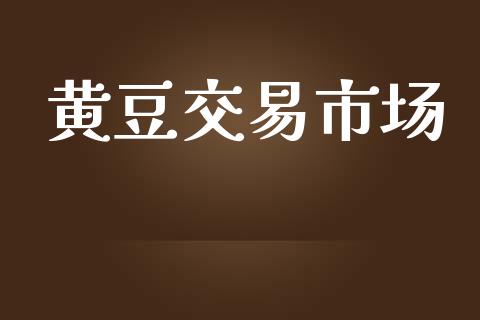 黄豆交易市场_https://www.gongyisiwang.com_原油期货_第1张