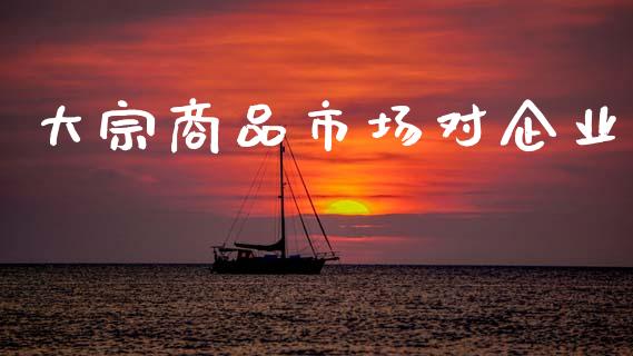 大宗商品市场对企业_https://www.gongyisiwang.com_股指期货_第1张