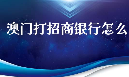 澳门打招商银行怎么_https://www.gongyisiwang.com_恒指期货_第1张
