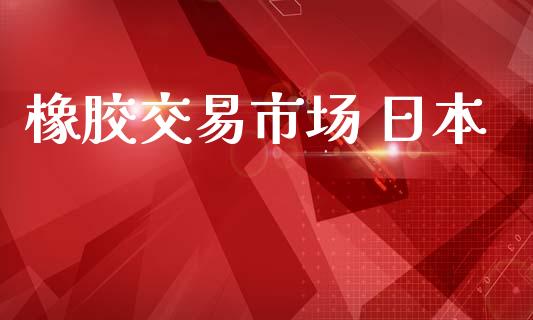 橡胶交易市场 日本_https://www.gongyisiwang.com_期货公司手续费排名_第1张
