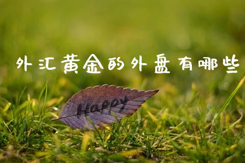 外汇黄金的外盘有哪些_https://www.gongyisiwang.com_期货公司手续费排名_第1张