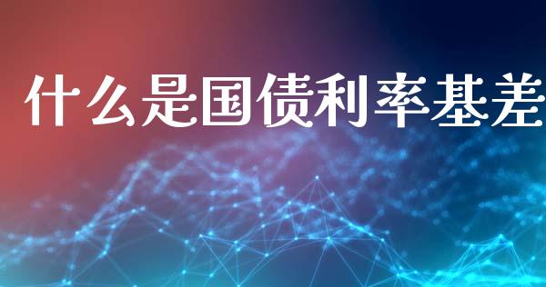 什么是国债利率基差_https://www.gongyisiwang.com_焦炭期货手续费_第1张