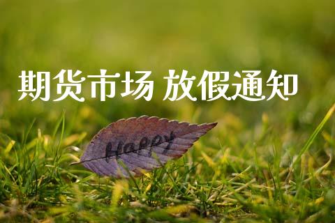 期货市场 放假通知_https://www.gongyisiwang.com_期货公司手续费排名_第1张