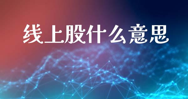 线上股什么意思_https://www.gongyisiwang.com_股指期货交易手续费_第1张