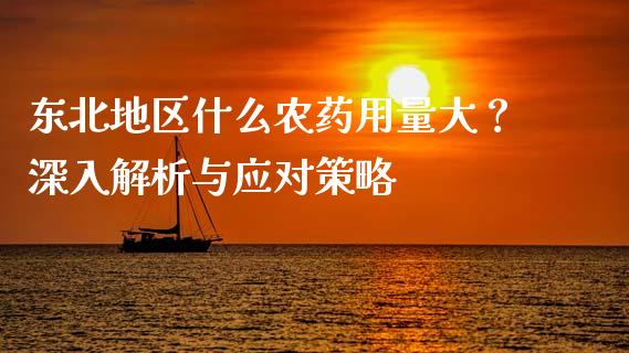 东北地区什么农药用量大？深入解析与应对策略_https://www.gongyisiwang.com_焦炭期货手续费_第1张