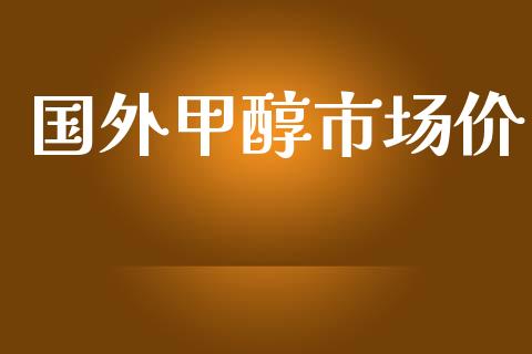 国外甲醇市场价_https://www.gongyisiwang.com_股指期货_第1张