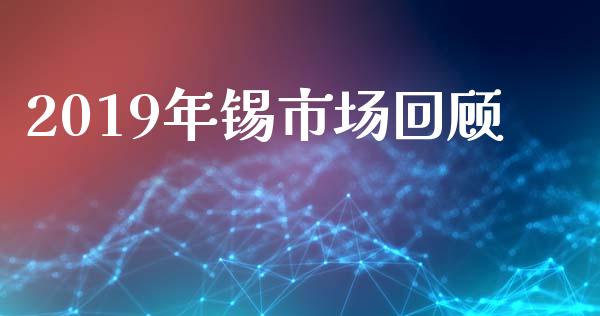 2019年锡市场回顾_https://www.gongyisiwang.com_广发期货手续费_第1张