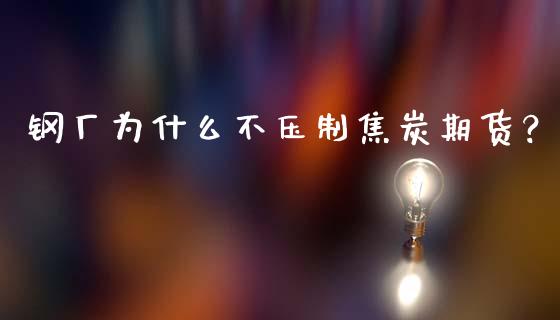 钢厂为什么不压制焦炭期货?_股指期货交易手续费_第1张_股指期货交易手续费_广发期货手续费_期货公司手续费排名_焦炭期货手续费 钢厂为什么不压制焦炭期货?_https://www.gongyisiwang.com_股指期货交易手续费_第1张