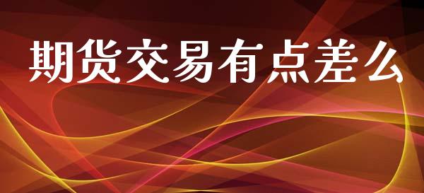 期货交易有点差么_https://www.gongyisiwang.com_期货公司手续费排名_第1张