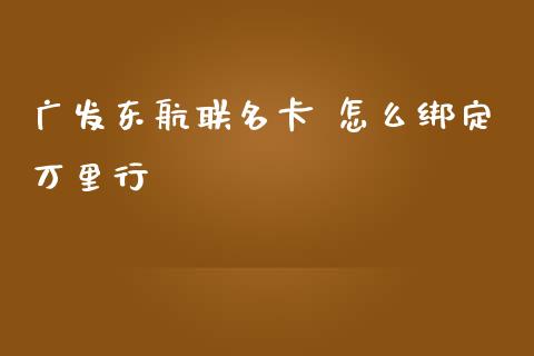 广发东航联名卡 怎么绑定万里行_https://www.gongyisiwang.com_股指期货交易手续费_第1张