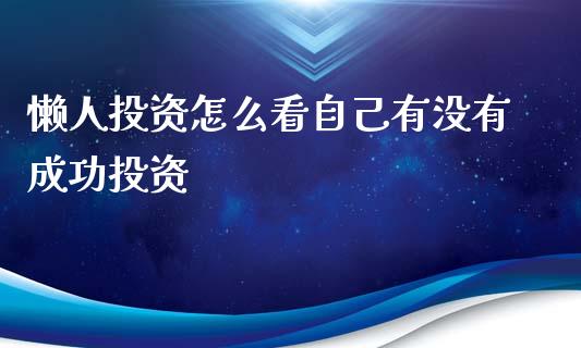 懒人投资怎么看自己有没有成功投资_https://www.gongyisiwang.com_广发期货手续费_第1张