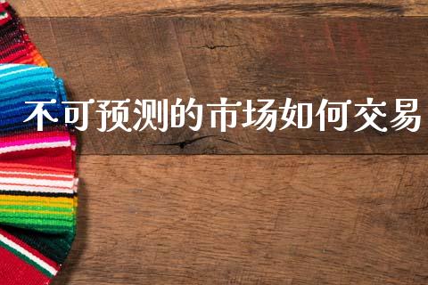 不可预测的市场如何交易_https://www.gongyisiwang.com_股指期货_第1张