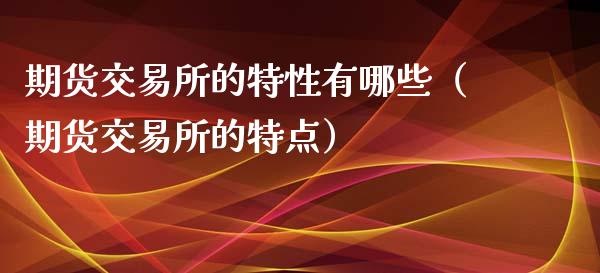期货交易所的特性有哪些（期货交易所的特点）_https://www.gongyisiwang.com_焦炭期货手续费_第1张