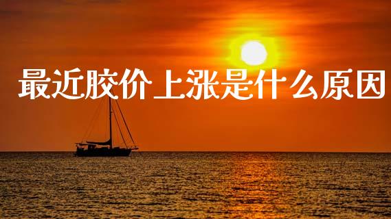 最近胶价上涨是什么原因_https://www.gongyisiwang.com_恒指期货_第1张