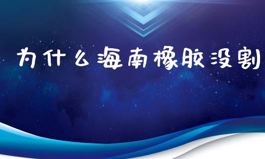 为什么海南橡胶没割_https://www.gongyisiwang.com_股指期货交易手续费_第1张