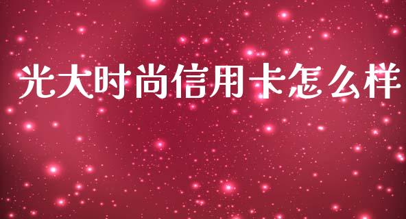 光大时尚信用卡怎么样_https://www.gongyisiwang.com_股指期货_第1张