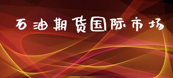 石油期货国际市场_https://www.gongyisiwang.com_股指期货交易手续费_第1张