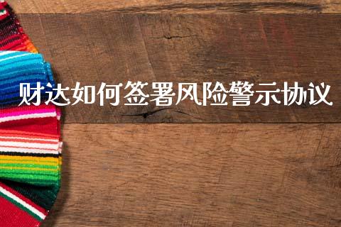 财达如何签署风险警示协议_https://www.gongyisiwang.com_股指期货交易手续费_第1张