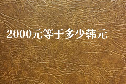 2000元等于多少韩元_https://www.gongyisiwang.com_焦炭期货手续费_第1张