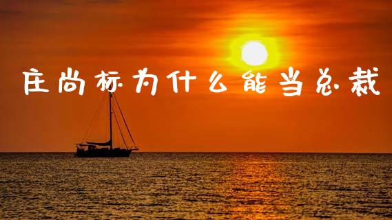 庄尚标为什么能当总裁_https://www.gongyisiwang.com_股指期货交易手续费_第1张