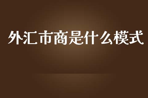 外汇市商是什么模式_https://www.gongyisiwang.com_期货公司手续费排名_第1张