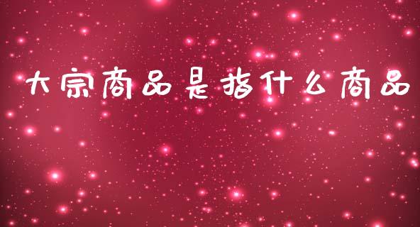 大宗商品是指什么商品_https://www.gongyisiwang.com_股指期货_第1张