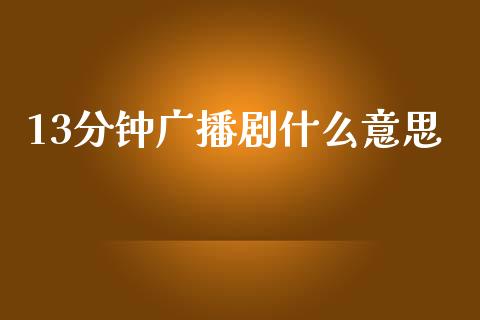 13分钟广播剧什么意思_https://www.gongyisiwang.com_原油期货_第1张