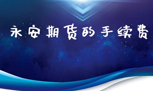 永安期货的手续费_https://www.gongyisiwang.com_股指期货_第1张