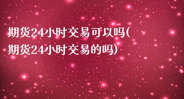 期货24小时交易可以吗(期货24小时交易的吗)_https://www.gongyisiwang.com_股指期货交易手续费_第1张