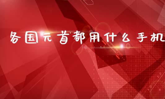 各国元首都用什么手机_https://www.gongyisiwang.com_期货公司手续费排名_第1张