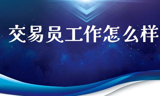 交易员工作怎么样_https://www.gongyisiwang.com_广发期货手续费_第1张