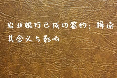 农业银行已成功签约：解读其含义与影响_https://www.gongyisiwang.com_广发期货手续费_第1张