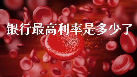 银行最高利率是多少了_https://www.gongyisiwang.com_期货公司手续费排名_第1张