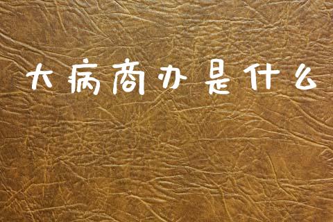 大病商办是什么_https://www.gongyisiwang.com_股指期货交易手续费_第1张