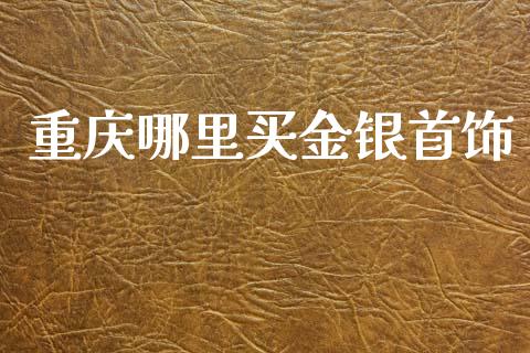 重庆哪里买金银首饰_https://www.gongyisiwang.com_股指期货_第1张