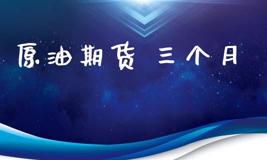 原油期货 三个月_https://www.gongyisiwang.com_期货公司手续费排名_第1张