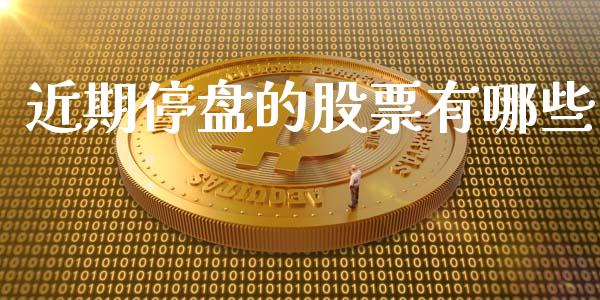 近期停盘的股票有哪些_https://www.gongyisiwang.com_股指期货_第1张