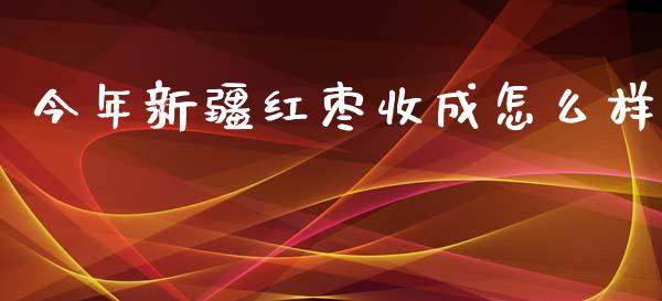 今年新疆红枣收成怎么样_https://www.gongyisiwang.com_广发期货手续费_第1张