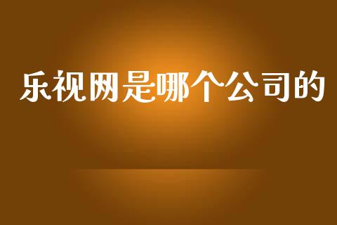 乐视网是哪个公司的_https://www.gongyisiwang.com_原油期货_第1张