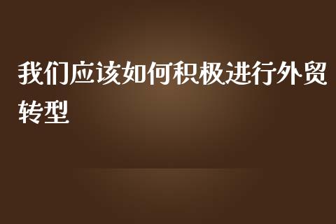 我们应该如何积极进行外贸转型_https://www.gongyisiwang.com_恒指期货_第1张
