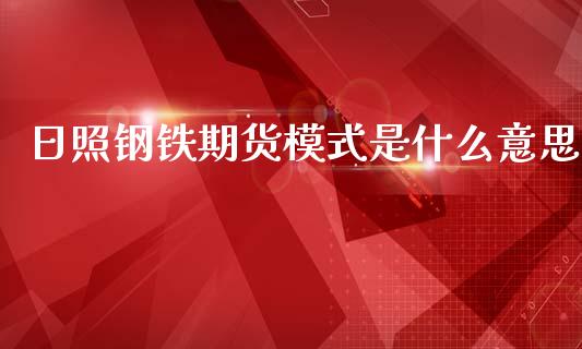 日照钢铁期货模式是什么意思_https://www.gongyisiwang.com_广发期货手续费_第1张