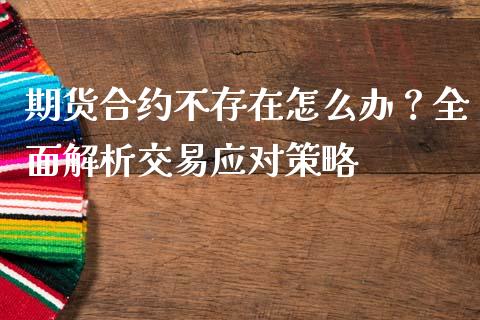 期货合约不存在怎么办？全面解析交易应对策略_https://www.gongyisiwang.com_原油期货_第1张