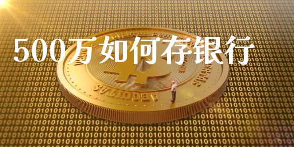500万如何存银行_https://www.gongyisiwang.com_股指期货交易手续费_第1张