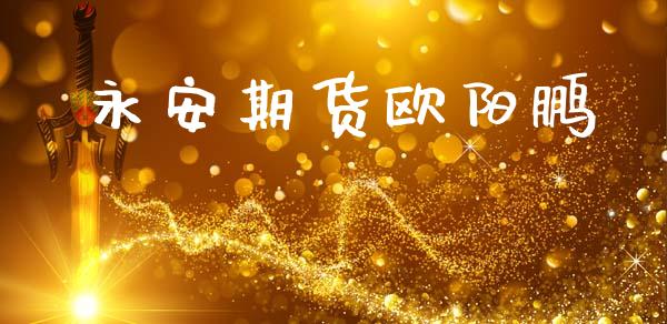 永安期货欧阳鹏_https://www.gongyisiwang.com_期货公司手续费排名_第1张