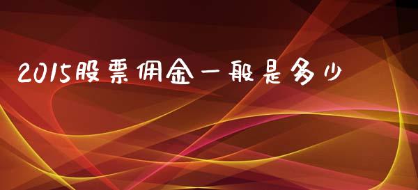 2015股票佣金一般是多少_https://www.gongyisiwang.com_广发期货手续费_第1张