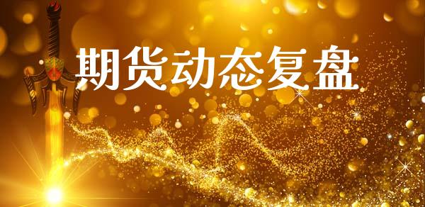 期货动态复盘_https://www.gongyisiwang.com_广发期货手续费_第1张